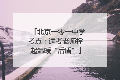 北京一零一中学考点：送考老师撑起温暖“后盾”