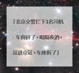 北京交警拦下1名司机：车窗碎了+喝隔夜酒+没进京证+车座拆了