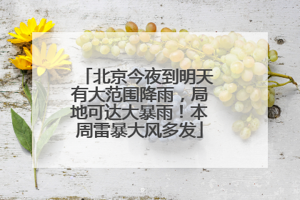 北京今夜到明天有大范围降雨，局地可达大暴雨！本周雷暴大风多发