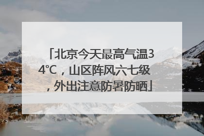北京今天最高气温34℃，山区阵风六七级，外出注意防暑防晒