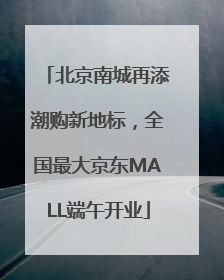 北京南城再添潮购新地标，全国最大京东MALL端午开业