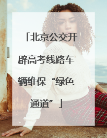 北京公交开辟高考线路车辆维保“绿色通道”