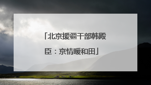 北京援疆干部韩殿臣：京情暖和田
