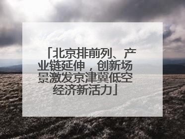 北京排前列、产业链延伸，创新场景激发京津冀低空经济新活力