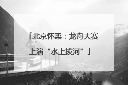 北京怀柔：龙舟大赛上演“水上拔河”