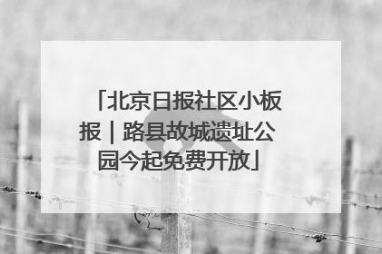 北京日报社区小板报｜路县故城遗址公园今起免费开放