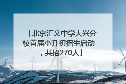 北京汇文中学大兴分校首届小升初招生启动，共招270人