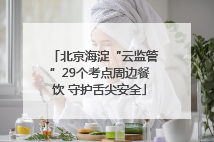 北京海淀“云监管”29个考点周边餐饮 守护舌尖安全