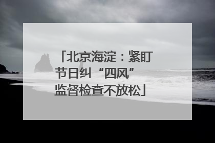 北京海淀：紧盯节日纠“四风” 监督检查不放松