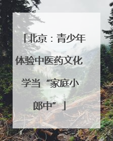 北京：青少年体验中医药文化 学当“家庭小郎中”