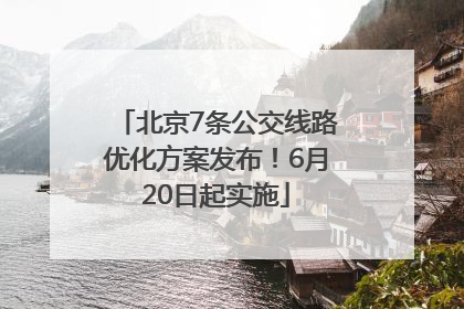 北京7条公交线路优化方案发布！6月20日起实施