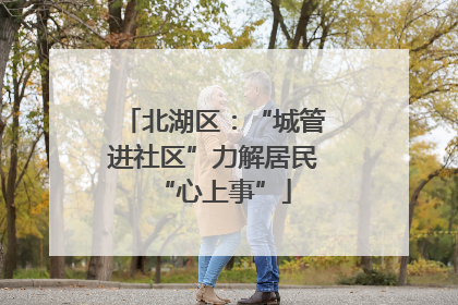 北湖区：“城管进社区”力解居民“心上事”