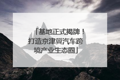 基地正式揭牌！打造京津冀汽车跨境产业生态圈