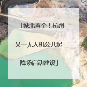 城北首个！杭州又一无人机公共起降场启动建设