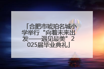 合肥市琥珀名城小学举行“向着未来出发——遇见最美”2025届毕业典礼