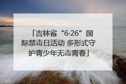 吉林省“6·26”国际禁毒日活动 多形式守护青少年无毒青春