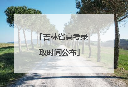 吉林省高考录取时间公布