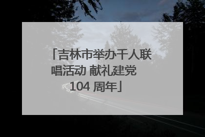 吉林市举办千人联唱活动 献礼建党 104 周年