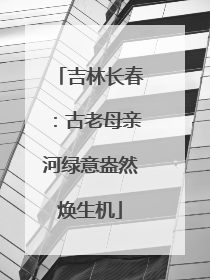 吉林长春：古老母亲河绿意盎然焕生机