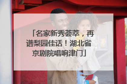 名家新秀荟萃，再谱梨园佳话！湖北省京剧院唱响津门
