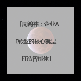 周鸿祎：企业AI转型的核心就是打造智能体