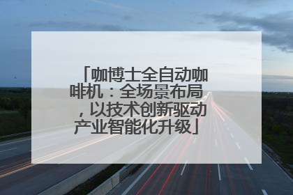 咖博士全自动咖啡机：全场景布局，以技术创新驱动产业智能化升级