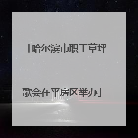 哈尔滨市职工草坪歌会在平房区举办