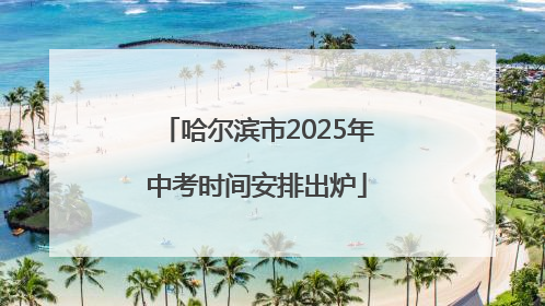哈尔滨市2025年中考时间安排出炉