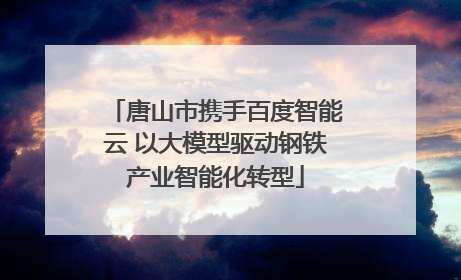 唐山市携手百度智能云 以大模型驱动钢铁产业智能化转型