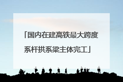 国内在建高铁最大跨度系杆拱系梁主体完工