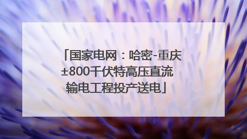 国家电网：哈密-重庆±800千伏特高压直流输电工程投产送电