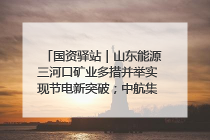 国资驿站｜山东能源三河口矿业多措并举实现节电新突破；中航集团开通广州—北京—格拉斯哥全货机航线