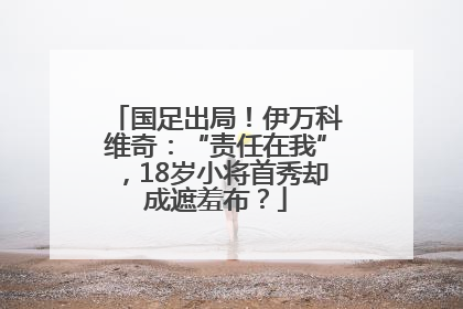 国足出局！伊万科维奇：“责任在我”，18岁小将首秀却成遮羞布？