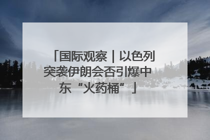 国际观察｜以色列突袭伊朗会否引爆中东“火药桶”