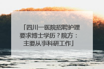 四川一医院招聘护理要求博士学历？院方：主要从事科研工作