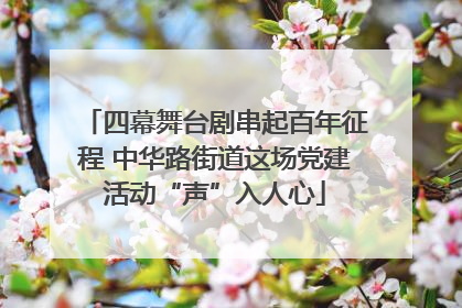 四幕舞台剧串起百年征程 中华路街道这场党建活动“声”入人心