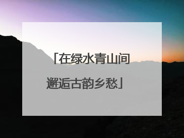 在绿水青山间邂逅古韵乡愁