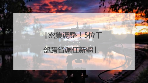 密集调整！5位干部跨省调任新疆