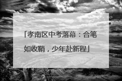 孝南区中考落幕：合笔如收鞘，少年赴新程