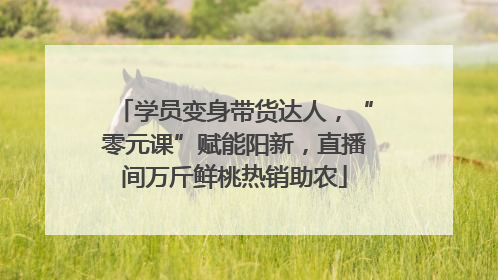 学员变身带货达人，“零元课”赋能阳新，直播间万斤鲜桃热销助农