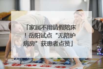 家属不用请假陪床！岳阳试点“无陪护病房”获患者点赞