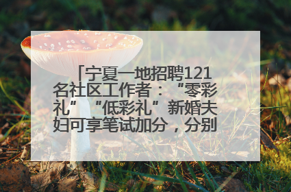 宁夏一地招聘121名社区工作者：“零彩礼”“低彩礼”新婚夫妇可享笔试加分，分别加1分、0.5分