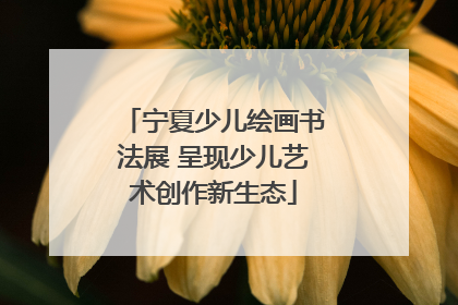 宁夏少儿绘画书法展 呈现少儿艺术创作新生态