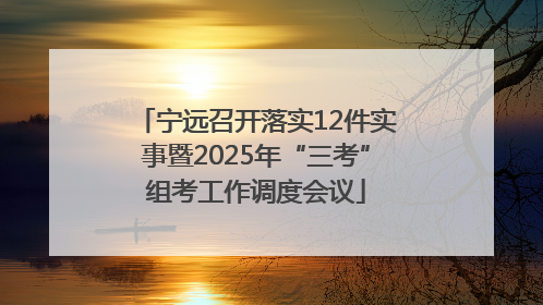 宁远召开落实12件实事暨2025年“三考”组考工作调度会议