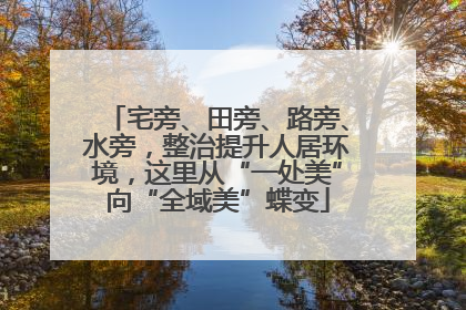 宅旁、田旁、路旁、水旁，整治提升人居环境，这里从“一处美”向“全域美”蝶变