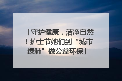 守护健康，洁净自然！护士节她们到“城市绿肺”做公益环保