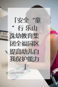 安全“童”行 乐山洙幼教育集团全福园区提高幼儿自我保护能力
