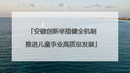 安徽创新举措健全机制 推进儿童事业高质量发展