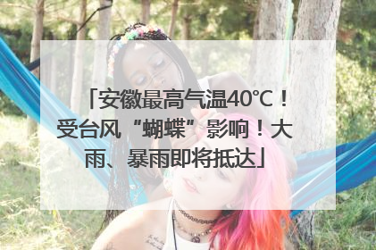 安徽最高气温40℃！受台风“蝴蝶”影响！大雨、暴雨即将抵达