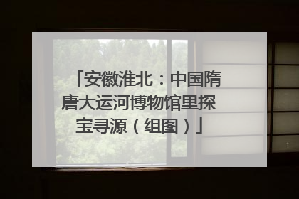 安徽淮北：中国隋唐大运河博物馆里探宝寻源（组图）